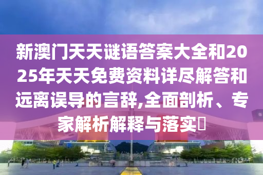 新澳門天天謎語答案大全和2025年天天免費資料詳盡解答和遠離誤導的言辭,全面剖析、專家解析解釋與落實?
