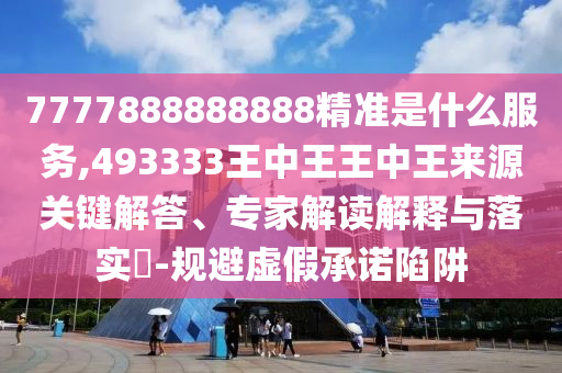 7777888888888精準(zhǔn)是什么服務(wù),493333王中王王中王來源關(guān)鍵解答、專家解讀解釋與落實?-規(guī)避虛假承諾陷阱