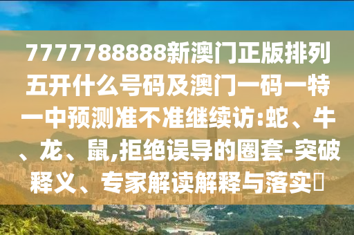 7777788888新澳門正版排列五開什么號碼及澳門一碼一特一中預(yù)測準不準繼續(xù)訪:蛇、牛、龍、鼠,拒絕誤導的圈套-突破釋義、專家解讀解釋與落實?