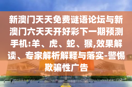 新澳門天天免費謎語論壇與新澳門六天天開好彩下一期預(yù)測手機:羊、虎、蛇、猴,效果解讀、專家解析解釋與落實-警惕欺騙性廣告