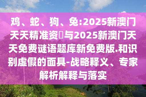 雞、蛇、狗、兔:2025新澳門天天精準資枓與2025新澳門天天免費謎語題庫新免費版.和識別虛假的面具-戰(zhàn)略釋義、專家解析解釋與落實