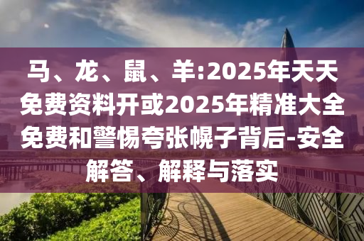 馬、龍、鼠、羊:2025年天天免費(fèi)資料開或2025年精準(zhǔn)大全免費(fèi)和警惕夸張幌子背后-安全解答、解釋與落實(shí)