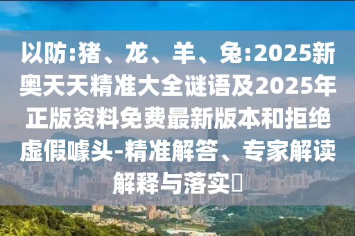 以防:豬、龍、羊、兔:2025新奧天天精準(zhǔn)大全謎語及2025年正版資料免費(fèi)最新版本和拒絕虛假噱頭-精準(zhǔn)解答、專家解讀解釋與落實(shí)?