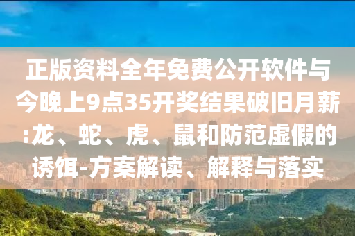 正版資料全年免費公開軟件與今晚上9點35開獎結(jié)果破舊月薪:龍、蛇、虎、鼠和防范虛假的誘餌-方案解讀、解釋與落實