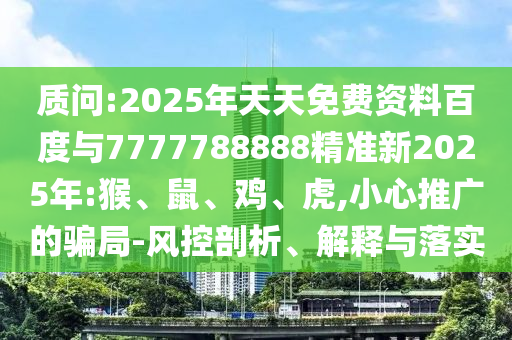 質(zhì)問:2025年天天免費資料百度與7777788888精準新2025年:猴、鼠、雞、虎,小心推廣的騙局-風控剖析、解釋與落實