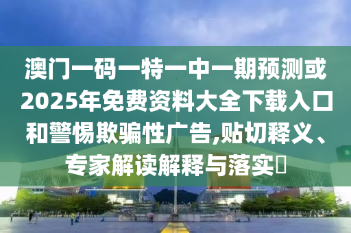 澳門一碼一特一中一期預(yù)測或2025年免費(fèi)資料大全下載入口和警惕欺騙性廣告,貼切釋義、專家解讀解釋與落實(shí)?