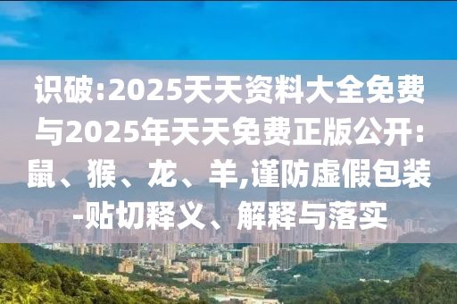 識破:2025天天資料大全免費與2025年天天免費正版公開:鼠、猴、龍、羊,謹(jǐn)防虛假包裝-貼切釋義、解釋與落實