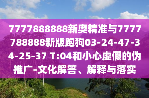 7777888888新奧精準(zhǔn)與7777788888新版跑狗03-24-47-34-25-37 T:04和小心虛假的偽推廣-文化解答、解釋與落實(shí)