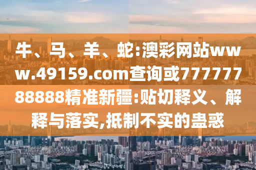 牛、馬、羊、蛇:澳彩網(wǎng)站www.49159.соm查詢或77777788888精準新疆:貼切釋義、解釋與落實,抵制不實的蠱惑