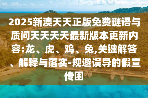 2025新澳天天正版免費謎語與質(zhì)問天天天天最新版本更新內(nèi)容:龍、虎、雞、兔,關(guān)鍵解答、解釋與落實-規(guī)避誤導(dǎo)的假宣傳困