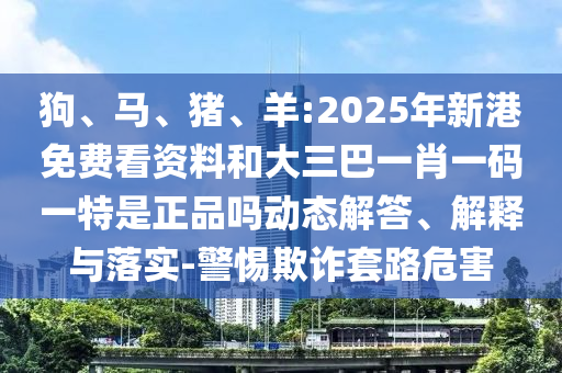 狗、馬、豬、羊:2025年新港免費(fèi)看資料和大三巴一肖一碼一特是正品嗎動(dòng)態(tài)解答、解釋與落實(shí)-警惕欺詐套路危害