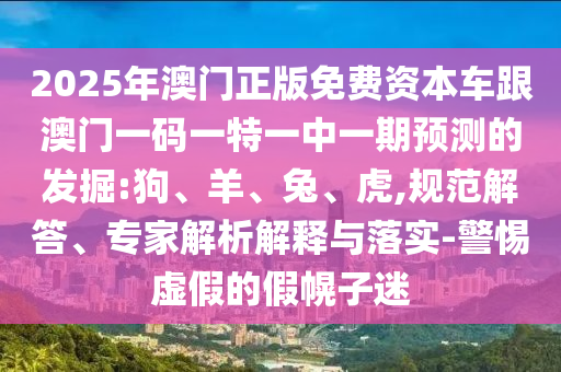 2025年澳門正版免費資本車跟澳門一碼一特一中一期預測的發(fā)掘:狗、羊、兔、虎,規(guī)范解答、專家解析解釋與落實-警惕虛假的假幌子迷