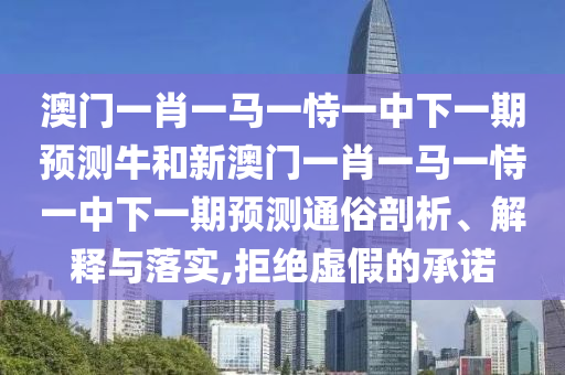 澳門一肖一馬一恃一中下一期預(yù)測牛和新澳門一肖一馬一恃一中下一期預(yù)測通俗剖析、解釋與落實(shí),拒絕虛假的承諾