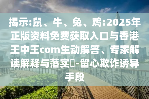 揭示:鼠、牛、兔、雞:2025年正版資料免費(fèi)獲取入口與香港王中王com生動(dòng)解答、專(zhuān)家解讀解釋與落實(shí)?-留心欺詐誘導(dǎo)手段