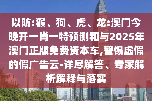 以防:猴、狗、虎、龍:澳門(mén)今晚開(kāi)一肖一特預(yù)測(cè)和與2025年澳門(mén)正版免費(fèi)資本車(chē),警惕虛假的假?gòu)V告云-詳盡解答、專(zhuān)家解析解釋與落實(shí)