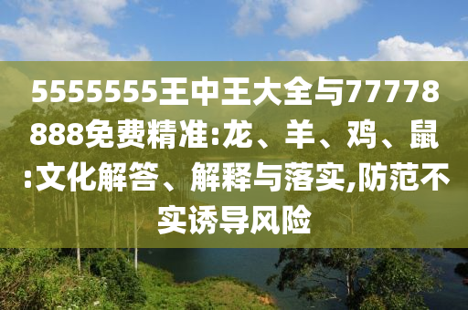 5555555王中王大全與77778888免費(fèi)精準(zhǔn):龍、羊、雞、鼠:文化解答、解釋與落實(shí),防范不實(shí)誘導(dǎo)風(fēng)險(xiǎn)
