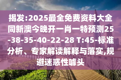 揭發(fā):2025最全免費(fèi)資料大全同新澳今晚開(kāi)一肖一特預(yù)測(cè)25-38-35-40-22-28 T:45-標(biāo)準(zhǔn)分析、專家解讀解釋與落實(shí),規(guī)避迷惑性噱頭