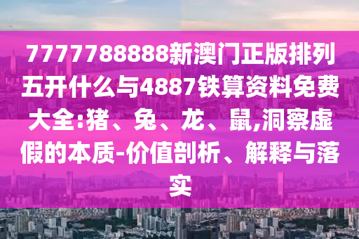 7777788888新澳門正版排列五開什么與4887鐵算資料免費大全:豬、兔、龍、鼠,洞察虛假的本質(zhì)-價值剖析、解釋與落實
