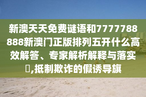 新澳天天免費(fèi)謎語和7777788888新澳門正版排列五開什么高效解答、專家解析解釋與落實(shí)?,抵制欺詐的假誘導(dǎo)旗