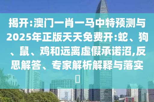 揭開:澳門一肖一馬中特預測與2025年正版天天免費開:蛇、狗、鼠、雞和遠離虛假承諾沼,反思解答、專家解析解釋與落實?