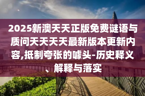 2025新澳天天正版免費謎語與質(zhì)問天天天天最新版本更新內(nèi)容,抵制夸張的噱頭-歷史釋義、解釋與落實