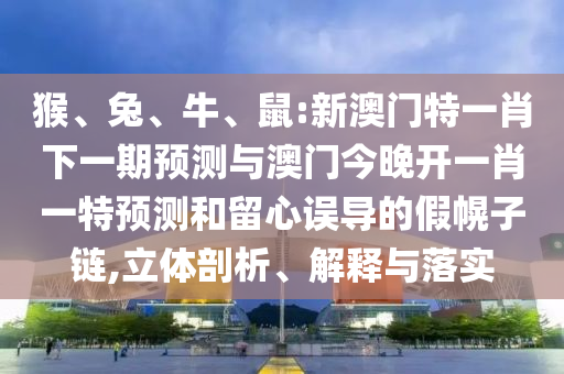 猴、兔、牛、鼠:新澳門特一肖下一期預測與澳門今晚開一肖一特預測和留心誤導的假幌子鏈,立體剖析、解釋與落實