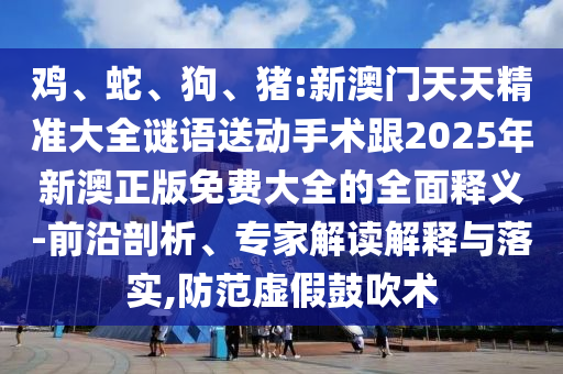 雞、蛇、狗、豬:新澳門天天精準大全謎語送動手術(shù)跟2025年新澳正版免費大全的全面釋義-前沿剖析、專家解讀解釋與落實,防范虛假鼓吹術(shù)
