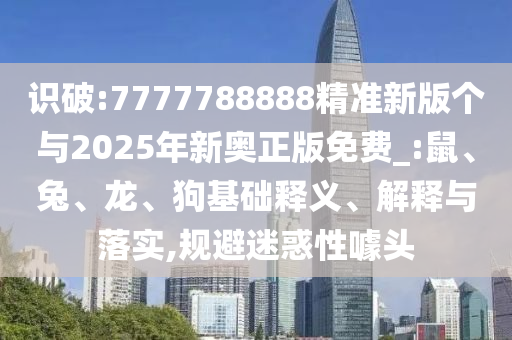 識破:7777788888精準新版?zhèn)€與2025年新奧正版免費_:鼠、兔、龍、狗基礎釋義、解釋與落實,規(guī)避迷惑性噱頭