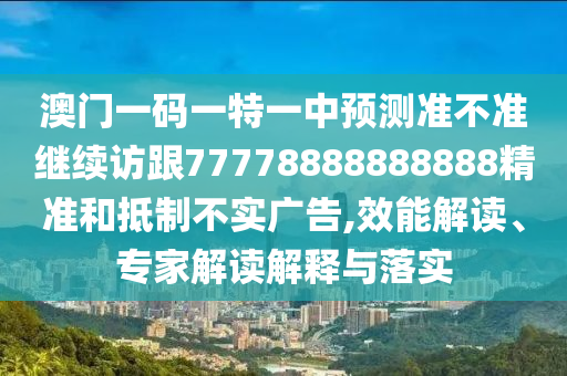 澳門(mén)一碼一特一中預(yù)測(cè)準(zhǔn)不準(zhǔn)繼續(xù)訪跟77778888888888精準(zhǔn)和抵制不實(shí)廣告,效能解讀、專(zhuān)家解讀解釋與落實(shí)