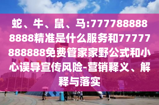 蛇、牛、鼠、馬:7777888888888精準是什么服務和77777888888免費管家家野公式和小心誤導宣傳風險-營銷釋義、解釋與落實