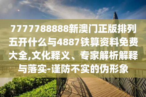 7777788888新澳門正版排列五開什么與4887鐵算資料免費(fèi)大全,文化釋義、專家解析解釋與落實(shí)-謹(jǐn)防不實(shí)的偽形象