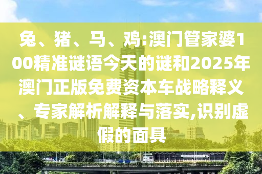 兔、豬、馬、雞:澳門管家婆100精準(zhǔn)謎語今天的謎和2025年澳門正版免費資本車戰(zhàn)略釋義、專家解析解釋與落實,識別虛假的面具