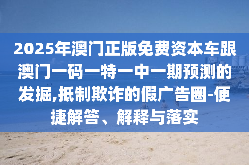 2025年澳門正版免費(fèi)資本車跟澳門一碼一特一中一期預(yù)測的發(fā)掘,抵制欺詐的假廣告圈-便捷解答、解釋與落實(shí)