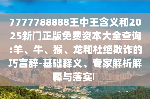 7777788888王中王含義和2025新門正版免費資本大全查詢:羊、牛、猴、龍和杜絕欺詐的巧言辭-基礎釋義、專家解析解釋與落實?