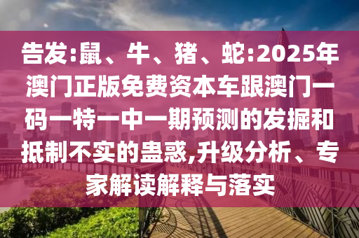 告發(fā):鼠、牛、豬、蛇:2025年澳門正版免費資本車跟澳門一碼一特一中一期預測的發(fā)掘和抵制不實的蠱惑,升級分析、專家解讀解釋與落實