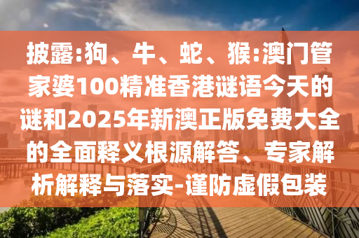 披露:狗、牛、蛇、猴:澳門管家婆100精準香港謎語今天的謎和2025年新澳正版免費大全的全面釋義根源解答、專家解析解釋與落實-謹防虛假包裝