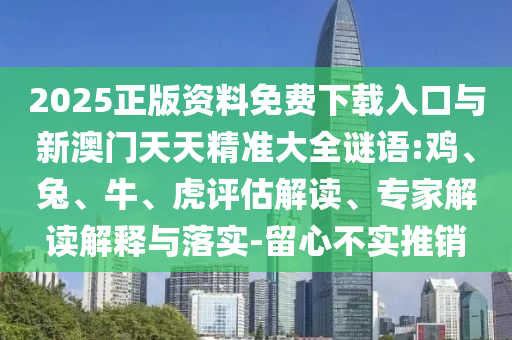 2025正版資料免費(fèi)下載入口與新澳門(mén)天天精準(zhǔn)大全謎語(yǔ):雞、兔、牛、虎評(píng)估解讀、專(zhuān)家解讀解釋與落實(shí)-留心不實(shí)推銷(xiāo)