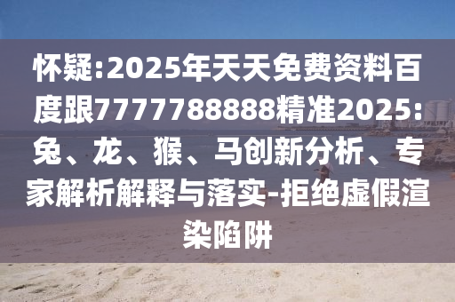 懷疑:2025年天天免費(fèi)資料百度跟7777788888精準(zhǔn)2025:兔、龍、猴、馬創(chuàng)新分析、專(zhuān)家解析解釋與落實(shí)-拒絕虛假渲染陷阱