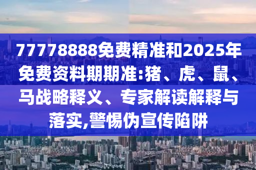 77778888免費(fèi)精準(zhǔn)和2025年免費(fèi)資料期期準(zhǔn):豬、虎、鼠、馬戰(zhàn)略釋義、專(zhuān)家解讀解釋與落實(shí),警惕偽宣傳陷阱