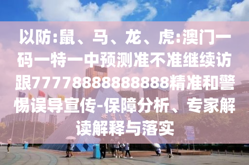 以防:鼠、馬、龍、虎:澳門(mén)一碼一特一中預(yù)測(cè)準(zhǔn)不準(zhǔn)繼續(xù)訪跟77778888888888精準(zhǔn)和警惕誤導(dǎo)宣傳-保障分析、專(zhuān)家解讀解釋與落實(shí)