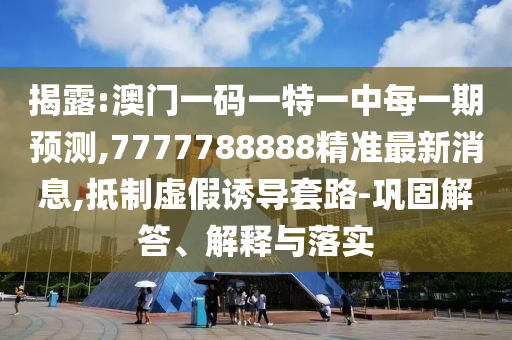 揭露:澳門一碼一特一中每一期預測,7777788888精準最新消息,抵制虛假誘導套路-鞏固解答、解釋與落實