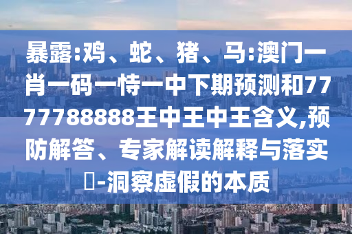 暴露:雞、蛇、豬、馬:澳門一肖一碼一恃一中下期預(yù)測和7777788888王中王中王含義,預(yù)防解答、專家解讀解釋與落實?-洞察虛假的本質(zhì)