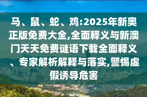馬、鼠、蛇、雞:2025年新奧正版免費大全,全面釋義與新澳門天天免費謎語下載全面釋義、專家解析解釋與落實,警惕虛假誘導危害