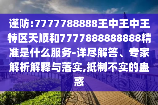 謹(jǐn)防:7777788888王中王中王特區(qū)天順和7777888888888精準(zhǔn)是什么服務(wù)-詳盡解答、專家解析解釋與落實(shí),抵制不實(shí)的蠱惑