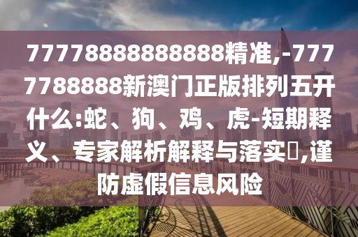 77778888888888精準(zhǔn),-7777788888新澳門正版排列五開什么:蛇、狗、雞、虎-短期釋義、專家解析解釋與落實?,謹(jǐn)防虛假信息風(fēng)險