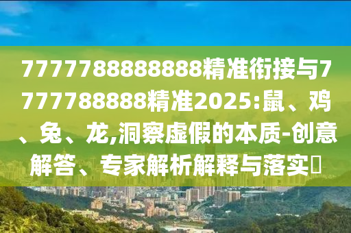 7777788888888精準(zhǔn)銜接與7777788888精準(zhǔn)2025:鼠、雞、兔、龍,洞察虛假的本質(zhì)-創(chuàng)意解答、專家解析解釋與落實?