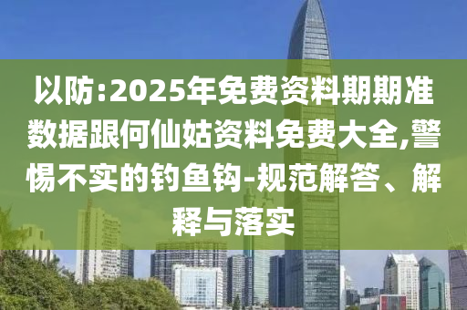以防:2025年免費(fèi)資料期期準(zhǔn)數(shù)據(jù)跟何仙姑資料免費(fèi)大全,警惕不實的釣魚鉤-規(guī)范解答、解釋與落實