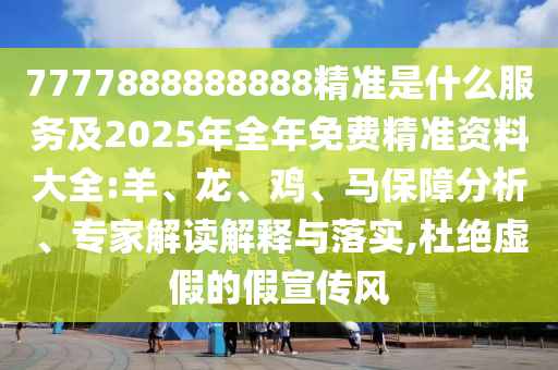 7777888888888精準(zhǔn)是什么服務(wù)及2025年全年免費(fèi)精準(zhǔn)資料大全:羊、龍、雞、馬保障分析、專家解讀解釋與落實,杜絕虛假的假宣傳風(fēng)