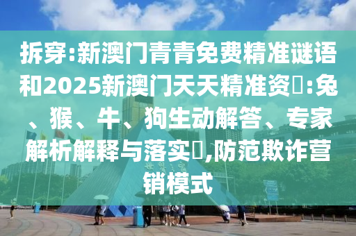 拆穿:新澳門青青免費精準謎語和2025新澳門天天精準資枓:兔、猴、牛、狗生動解答、專家解析解釋與落實?,防范欺詐營銷模式