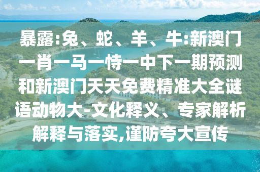 暴露:兔、蛇、羊、牛:新澳門一肖一馬一恃一中下一期預(yù)測(cè)和新澳門天天免費(fèi)精準(zhǔn)大全謎語動(dòng)物大-文化釋義、專家解析解釋與落實(shí),謹(jǐn)防夸大宣傳